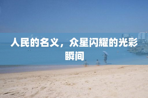人民的名义，众星闪耀的光彩瞬间