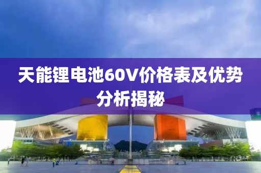 天能锂电池60V价格表及优势分析揭秘
