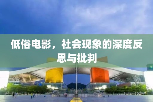 低俗电影，社会现象的深度反思与批判