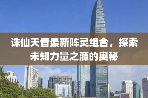 诛仙天音最新阵灵组合，探索未知力量之源的奥秘