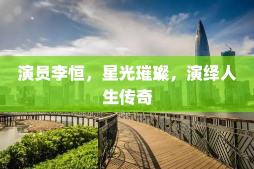 演员李恒，星光璀璨，演绎人生传奇