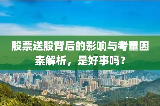 股票送股背后的影响与考量因素解析，是好事吗？