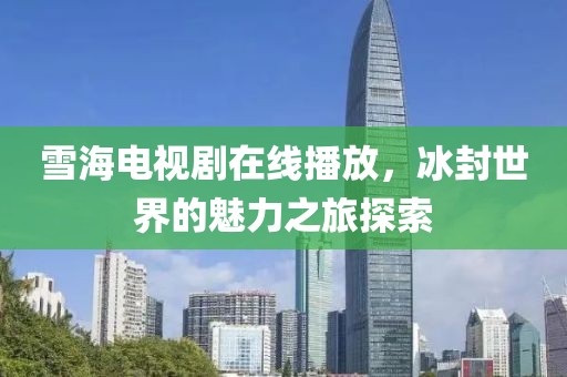 雪海电视剧在线播放，冰封世界的魅力之旅探索