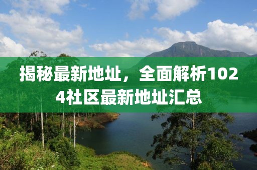 揭秘最新地址，全面解析1024社区最新地址汇总