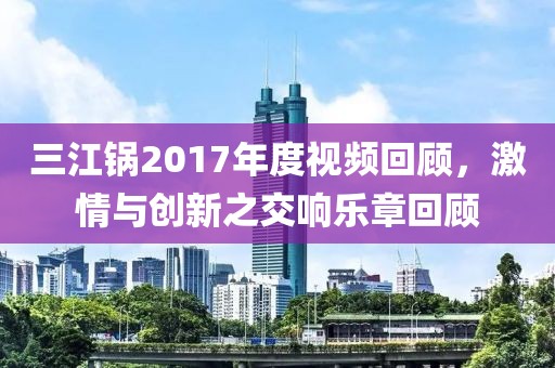 三江锅2017年度视频回顾，激情与创新之交响乐章回顾