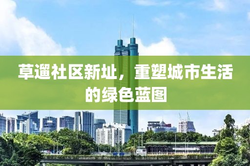 草遛社区新址，重塑城市生活的绿色蓝图