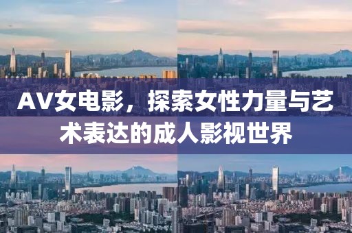 AV女电影，探索女性力量与艺术表达的成人影视世界
