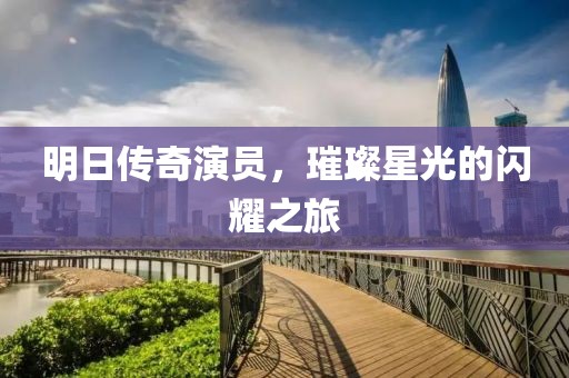 明日传奇演员，璀璨星光的闪耀之旅