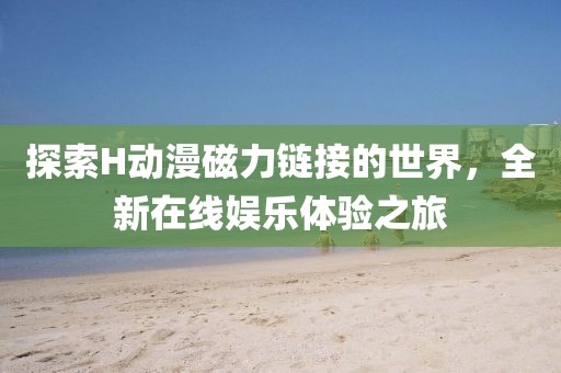 探索H动漫磁力链接的世界，全新在线娱乐体验之旅