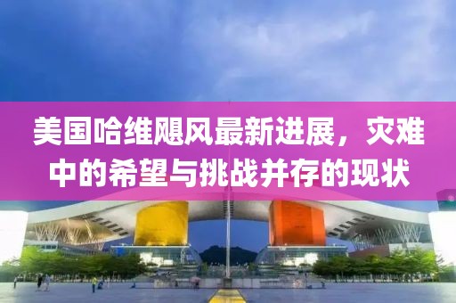美国哈维飓风最新进展，灾难中的希望与挑战并存的现状