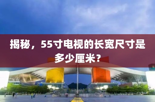 揭秘，55寸电视的长宽尺寸是多少厘米？