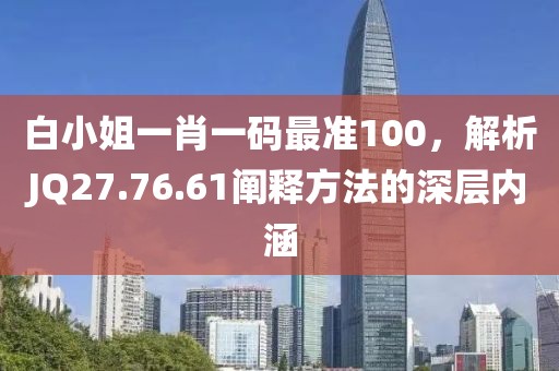 白小姐一肖一码最准100，解析JQ27.76.61阐释方法的深层内涵