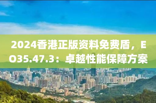 2024香港正版资料免费盾，EO35.47.3：卓越性能保障方案