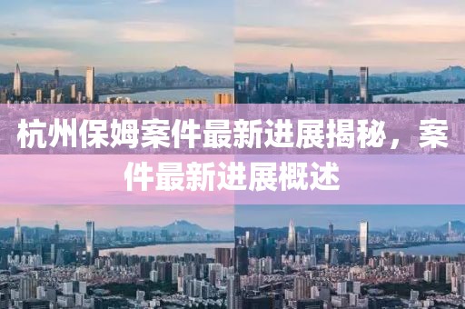 杭州保姆案件最新进展揭秘，案件最新进展概述