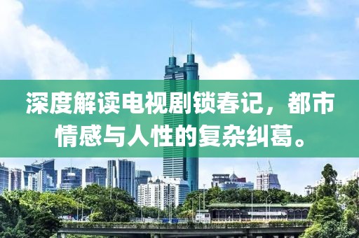 深度解读电视剧锁春记，都市情感与人性的复杂纠葛。