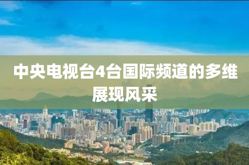 中央电视台4台国际频道的多维展现风采