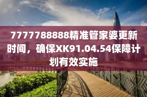 7777788888精准管家婆更新时间，确保XK91.04.54保障计划有效实施