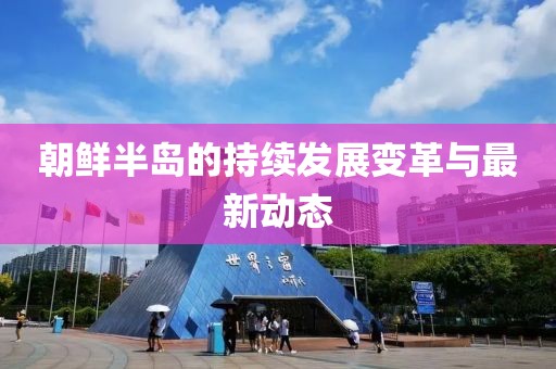 朝鲜半岛的持续发展变革与最新动态