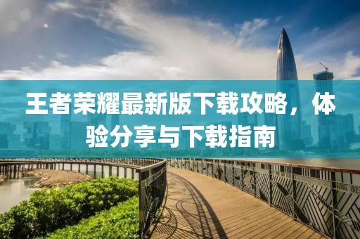 王者荣耀最新版下载攻略，体验分享与下载指南