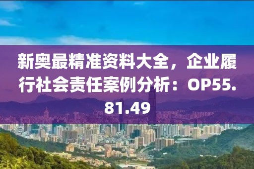 新奥最精准资料大全，企业履行社会责任案例分析：OP55.81.49