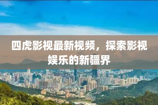 四虎影视最新视频，探索影视娱乐的新疆界