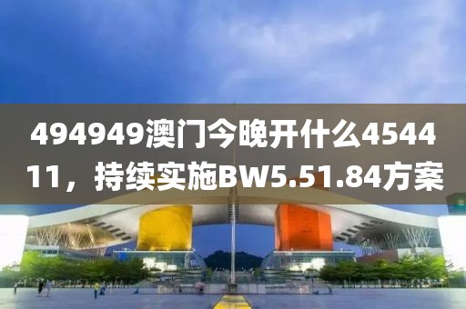 494949澳门今晚开什么454411，持续实施BW5.51.84方案