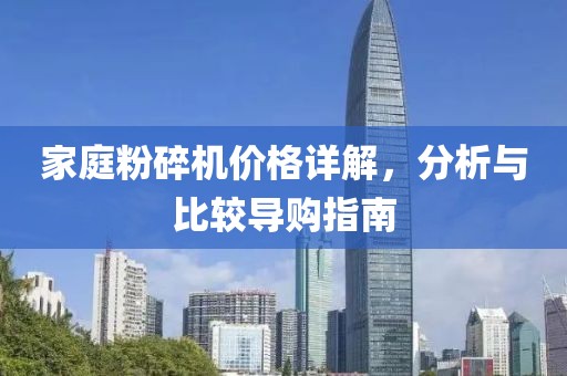 家庭粉碎机价格详解，分析与比较导购指南