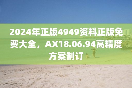 2024年正版4949资料正版免费大全，AX18.06.94高精度方案制订