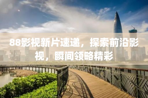88影视新片速递，探索前沿影视，瞬间领略精彩