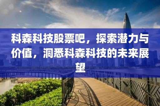 科森科技股票吧，探索潜力与价值，洞悉科森科技的未来展望