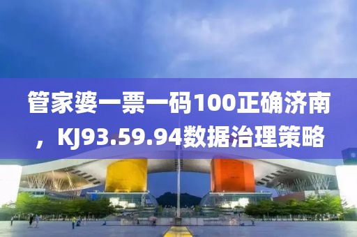 管家婆一票一码100正确济南，KJ93.59.94数据治理策略