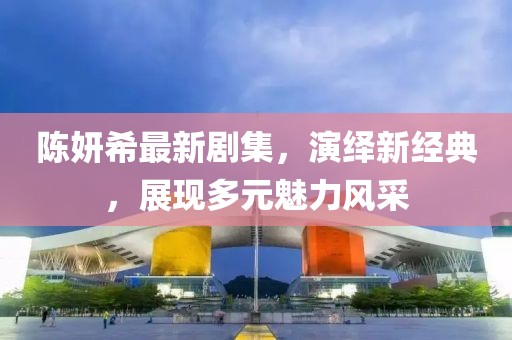 陈妍希最新剧集，演绎新经典，展现多元魅力风采