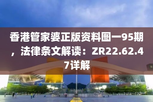 香港管家婆正版资料图一95期，法律条文解读：ZR22.62.47详解