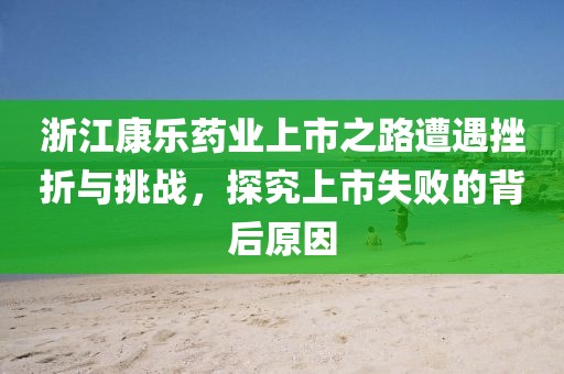 浙江康乐药业上市之路遭遇挫折与挑战，探究上市失败的背后原因