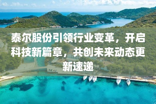 泰尔股份引领行业变革，开启科技新篇章，共创未来动态更新速递