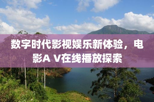 数字时代影视娱乐新体验，电影A V在线播放探索