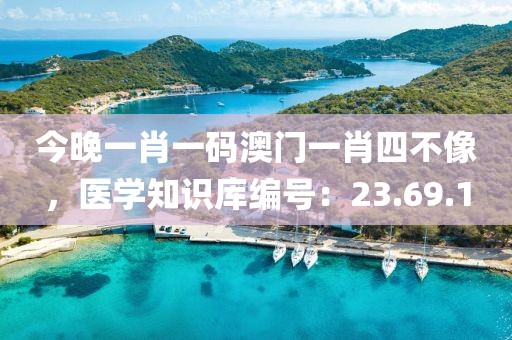今晚一肖一码澳门一肖四不像，医学知识库编号：23.69.1