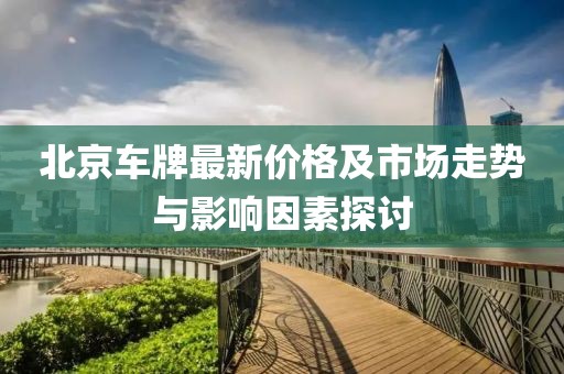 北京车牌最新价格及市场走势与影响因素探讨