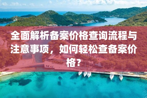 全面解析备案价格查询流程与注意事项，如何轻松查备案价格？