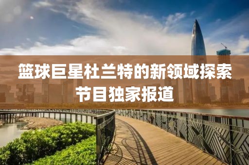 篮球巨星杜兰特的新领域探索节目独家报道