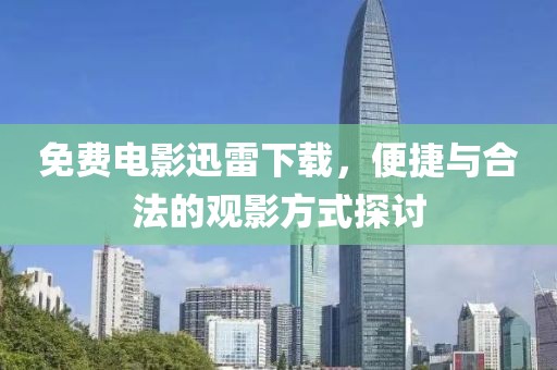 免费电影迅雷下载，便捷与合法的观影方式探讨