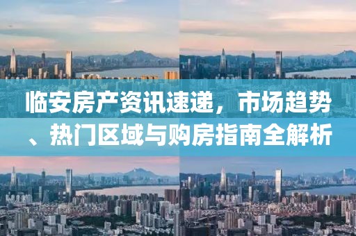 临安房产资讯速递，市场趋势、热门区域与购房指南全解析