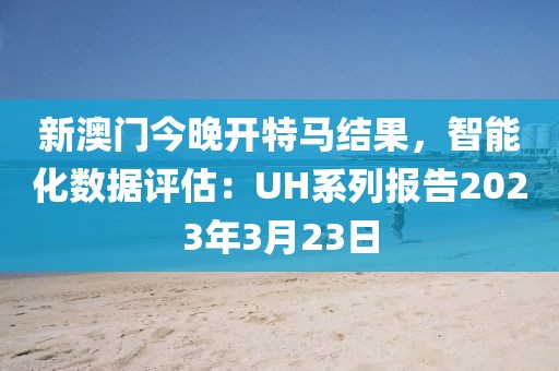 新澳门今晚开特马结果，智能化数据评估：UH系列报告2023年3月23日