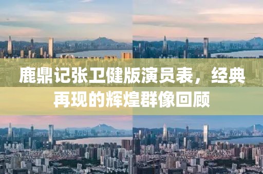 鹿鼎记张卫健版演员表，经典再现的辉煌群像回顾