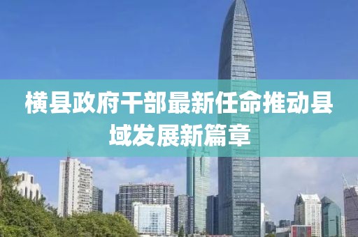 横县政府干部最新任命推动县域发展新篇章
