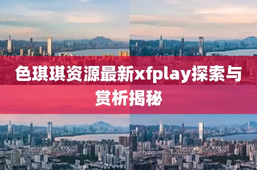 色琪琪资源最新xfplay探索与赏析揭秘