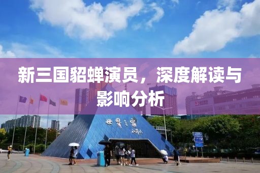 新三国貂蝉演员，深度解读与影响分析