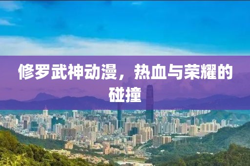 修罗武神动漫，热血与荣耀的碰撞