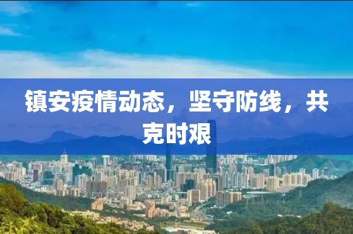 镇安疫情动态，坚守防线，共克时艰