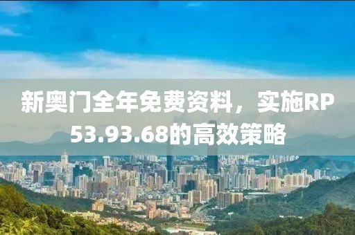 新奥门全年免费资料，实施RP53.93.68的高效策略